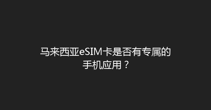马来西亚eSIM卡是否有专属的手机应用？ 