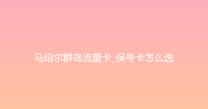 马绍尔群岛流量卡_保号卡怎么选 
