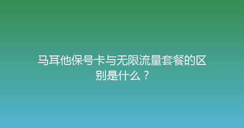 马耳他保号卡与无限流量套餐的区别是什么？ 