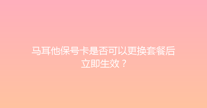 马耳他保号卡是否可以更换套餐后立即生效？ 