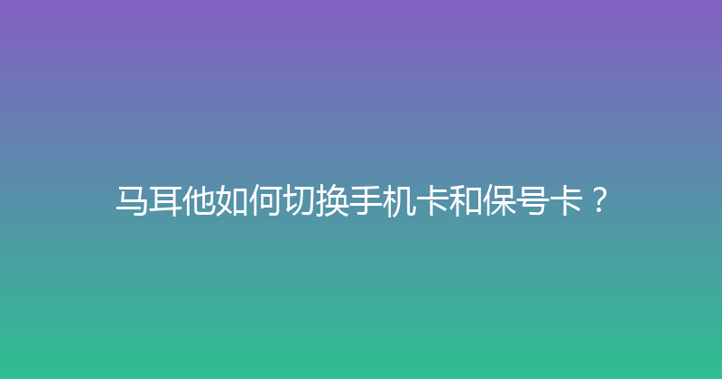 马耳他如何切换手机卡和保号卡？ 