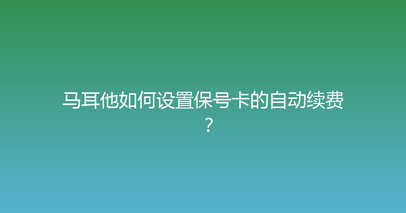 马耳他如何设置保号卡的自动续费？ 