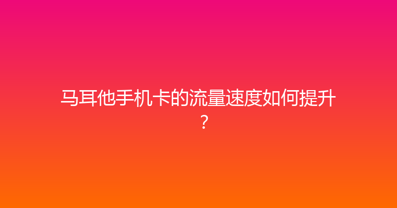 马耳他手机卡的流量速度如何提升？ 