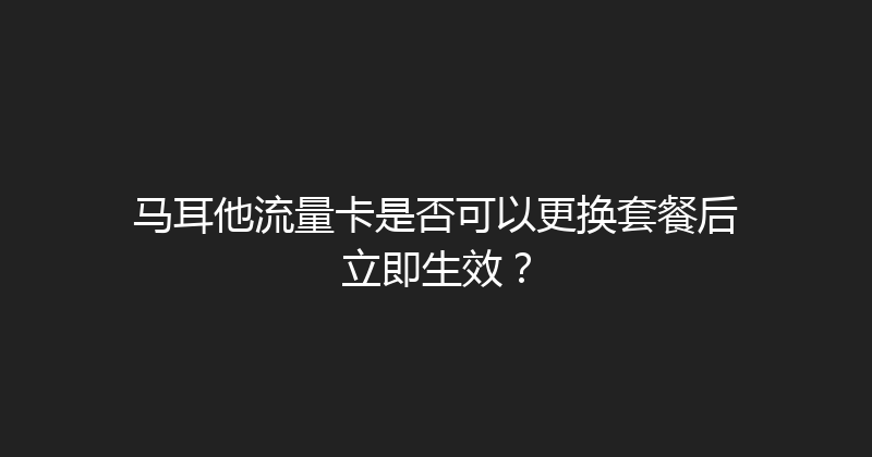 马耳他流量卡是否可以更换套餐后立即生效？ 