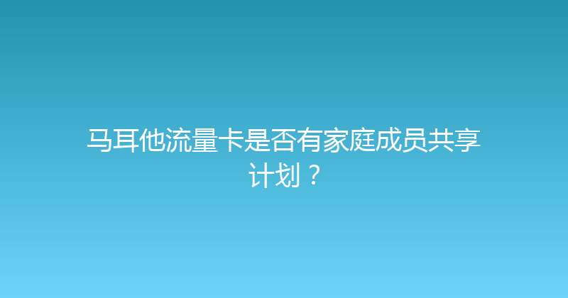 马耳他流量卡是否有家庭成员共享计划？ 