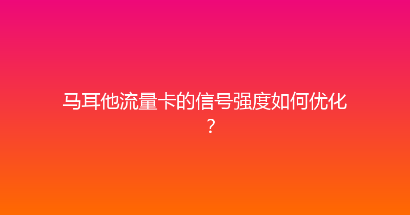 马耳他流量卡的信号强度如何优化？ 