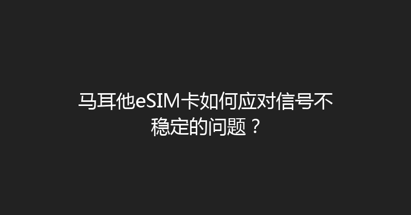 马耳他eSIM卡如何应对信号不稳定的问题？ 