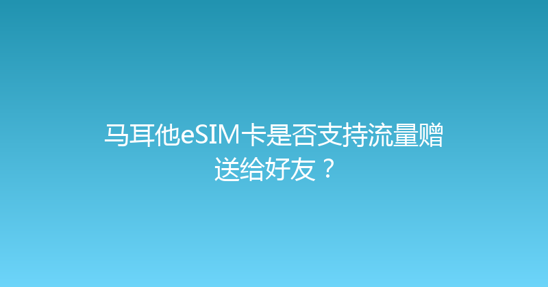 马耳他eSIM卡是否支持流量赠送给好友？ 