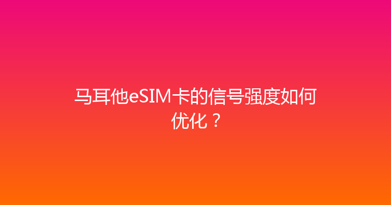 马耳他eSIM卡的信号强度如何优化？ 