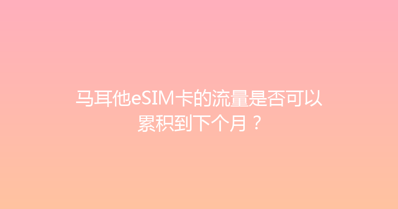 马耳他eSIM卡的流量是否可以累积到下个月？ 