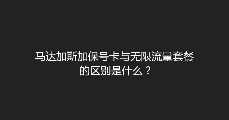 马达加斯加保号卡与无限流量套餐的区别是什么？ 