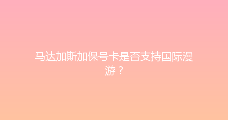 马达加斯加保号卡是否支持国际漫游？ 