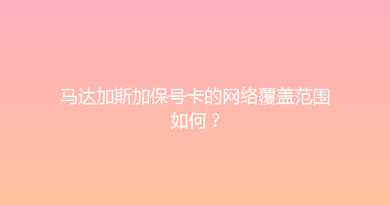 马达加斯加保号卡的网络覆盖范围如何？ 