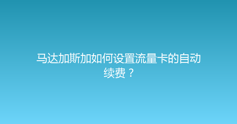 马达加斯加如何设置流量卡的自动续费？ 