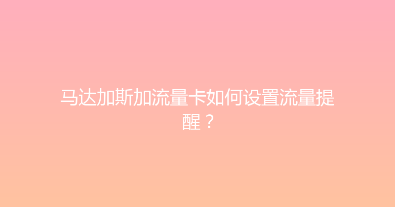 马达加斯加流量卡如何设置流量提醒？ 