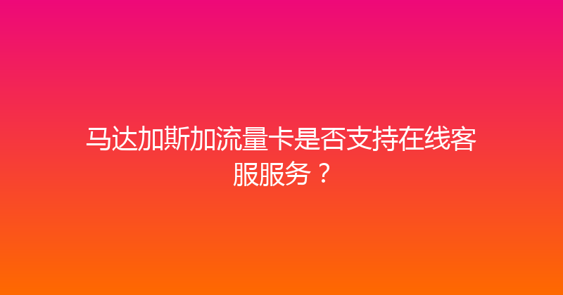 马达加斯加流量卡是否支持在线客服服务？ 