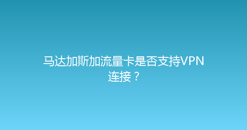 马达加斯加流量卡是否支持VPN连接？ 