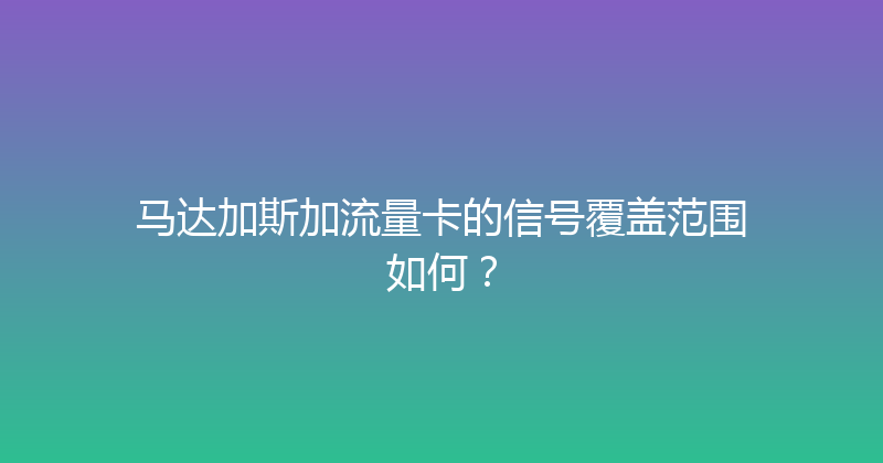 马达加斯加流量卡的信号覆盖范围如何？ 