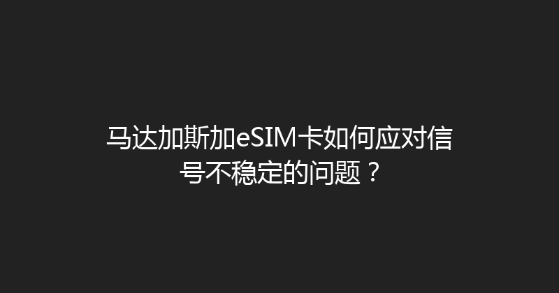 马达加斯加eSIM卡如何应对信号不稳定的问题？ 
