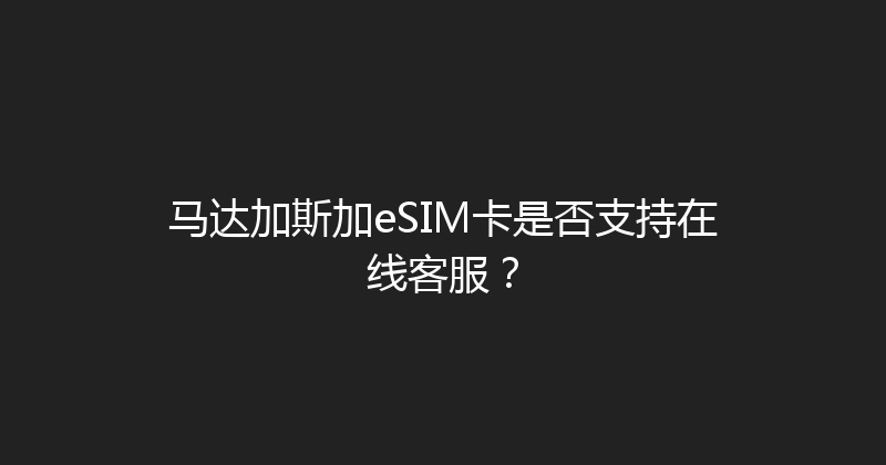 马达加斯加eSIM卡是否支持在线客服？ 