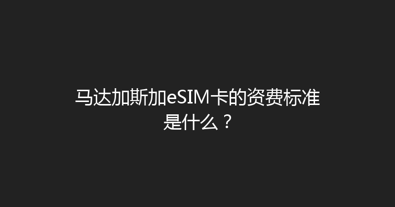马达加斯加eSIM卡的资费标准是什么？ 