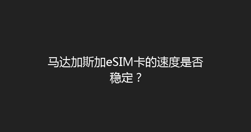 马达加斯加eSIM卡的速度是否稳定？ 